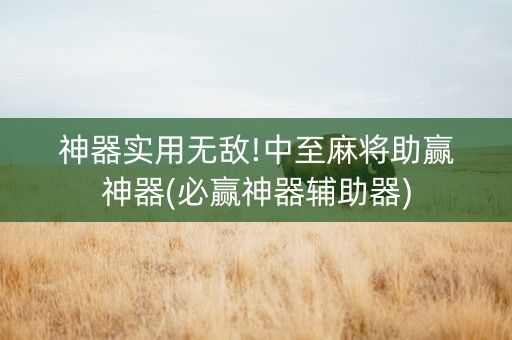 神器实用无敌!中至麻将助赢神器(必赢神器辅助器)