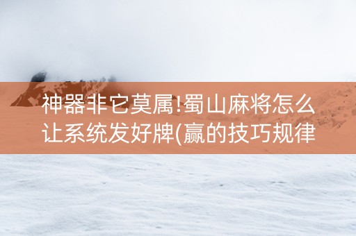 神器非它莫属!蜀山麻将怎么让系统发好牌(赢的技巧规律)