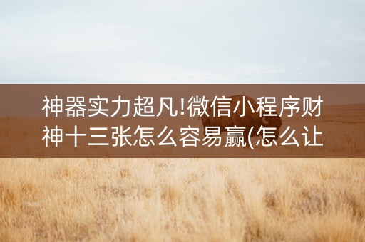 神器实力超凡!微信小程序财神十三张怎么容易赢(怎么让系统给好牌)