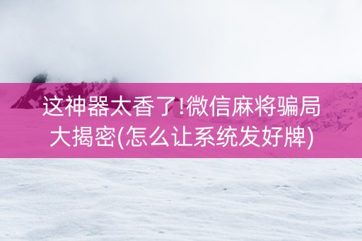 这神器太香了!微信麻将骗局大揭密(怎么让系统发好牌)