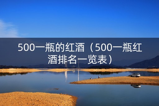 500一瓶的红酒（500一瓶红酒排名一览表）