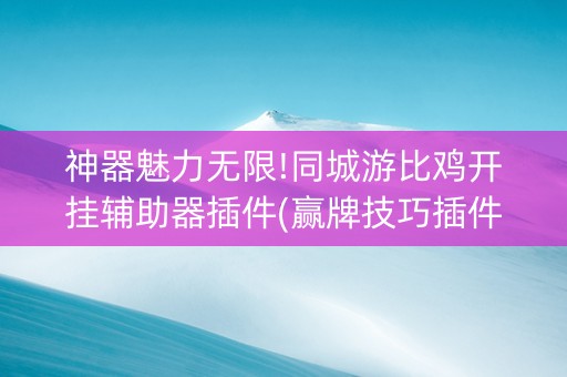 神器魅力无限!同城游比鸡开挂辅助器插件(赢牌技巧插件安装)