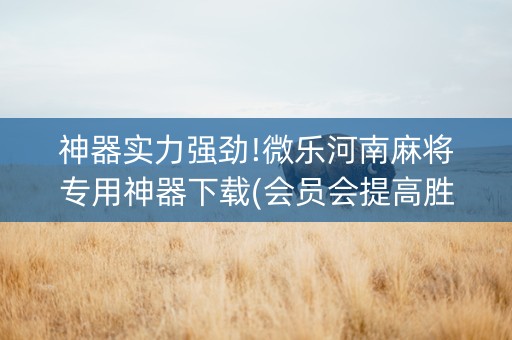 神器实力强劲!微乐河南麻将专用神器下载(会员会提高胜率吗)