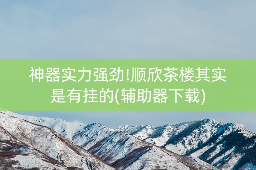 神器实力强劲!顺欣茶楼其实是有挂的(辅助器下载)