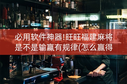 必用软件神器!旺旺福建麻将是不是输赢有规律(怎么赢得多)