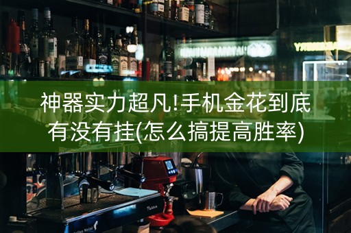 神器实力超凡!手机金花到底有没有挂(怎么搞提高胜率)