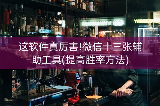 这软件真厉害!微信十三张辅助工具(提高胜率方法)