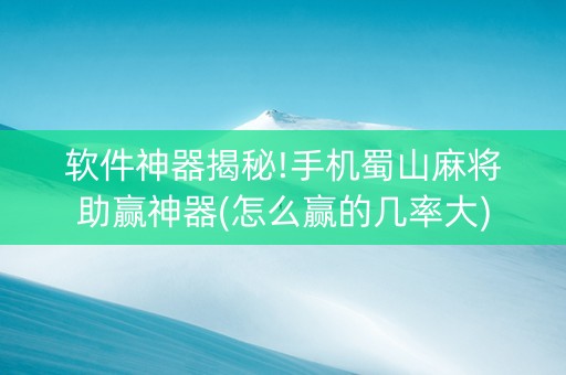 软件神器揭秘!手机蜀山麻将助赢神器(怎么赢的几率大)
