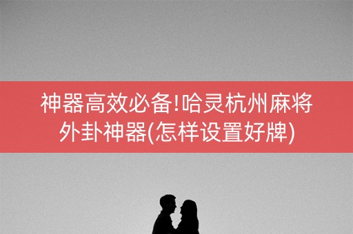 神器高效必备!哈灵杭州麻将外卦神器(怎样设置好牌)