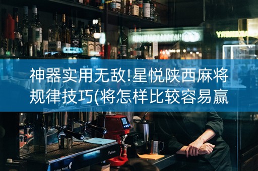 神器实用无敌!星悦陕西麻将规律技巧(将怎样比较容易赢)