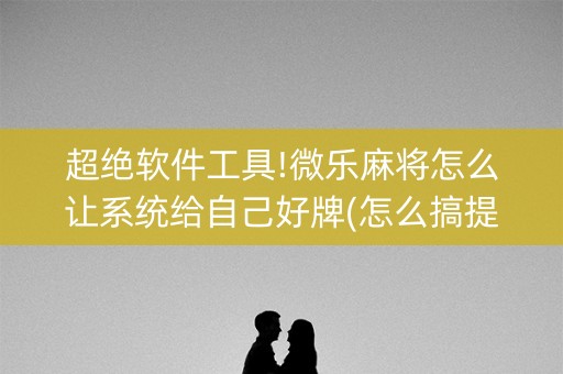 超绝软件工具!微乐麻将怎么让系统给自己好牌(怎么搞提高胜率)