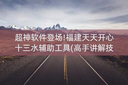 超神软件登场!福建天天开心十三水辅助工具(高手讲解技术)