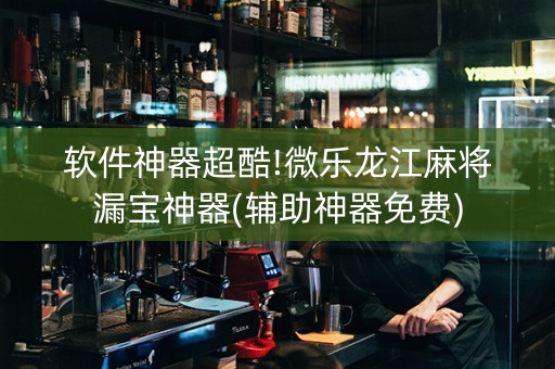 软件神器超酷!微乐龙江麻将漏宝神器(辅助神器免费)