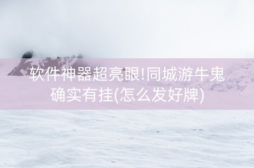 软件神器超亮眼!同城游牛鬼确实有挂(怎么发好牌)