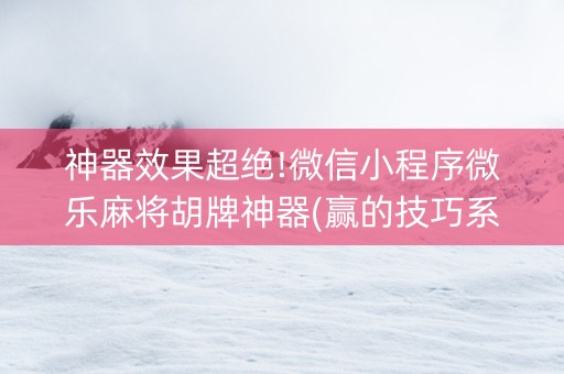 神器效果超绝!微信小程序微乐麻将胡牌神器(赢的技巧系统规律)