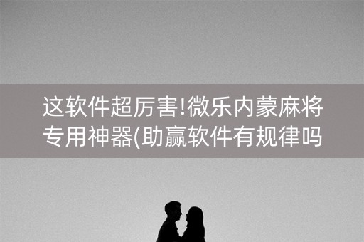 这软件超厉害!微乐内蒙麻将专用神器(助赢软件有规律吗)