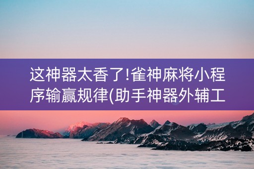 这神器太香了!雀神麻将小程序输赢规律(助手神器外辅工具)