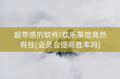 超带感的软件!欢乐茶馆竟然有挂(会员会提高胜率吗)