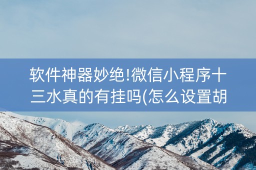 软件神器妙绝!微信小程序十三水真的有挂吗(怎么设置胡牌)