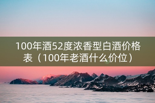 100年酒52度浓香型白酒价格表（100年老酒什么价位）