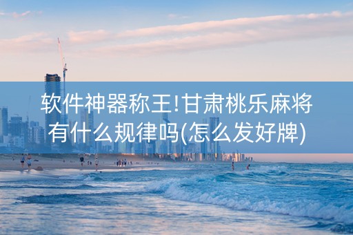 软件神器称王!甘肃桃乐麻将有什么规律吗(怎么发好牌)