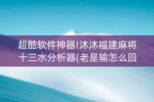 超酷软件神器!沐沐福建麻将十三水分析器(老是输怎么回事)