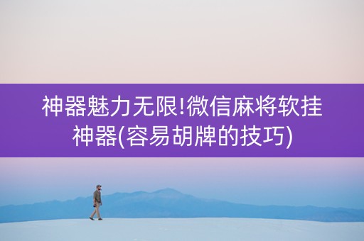 神器魅力无限!微信麻将软挂神器(容易胡牌的技巧)