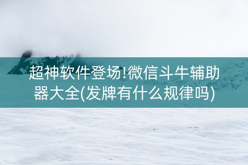 超神软件登场!微信斗牛辅助器大全(发牌有什么规律吗)