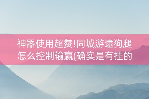 神器使用超赞!同城游逮狗腿怎么控制输赢(确实是有挂的)