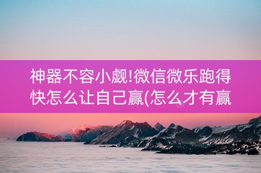 神器不容小觑!微信微乐跑得快怎么让自己赢(怎么才有赢的几率)