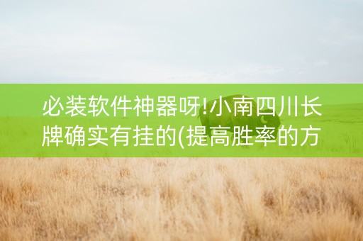 必装软件神器呀!小南四川长牌确实有挂的(提高胜率的方法)