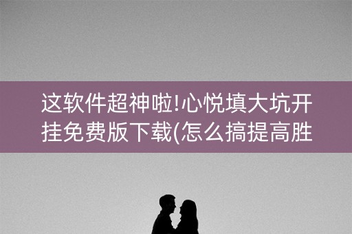 这软件超神啦!心悦填大坑开挂免费版下载(怎么搞提高胜率)