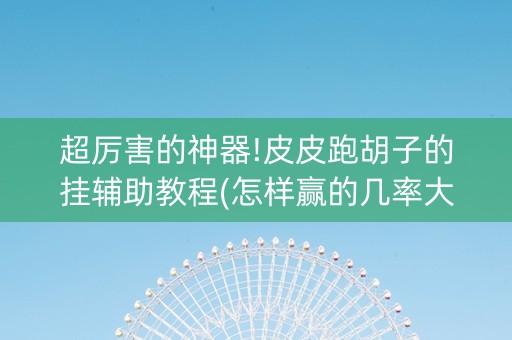 超厉害的神器!皮皮跑胡子的挂辅助教程(怎样赢的几率大)