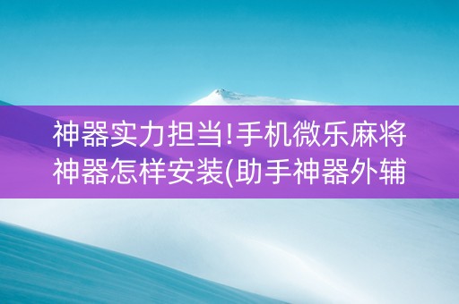 神器实力担当!手机微乐麻将神器怎样安装(助手神器外辅工具)