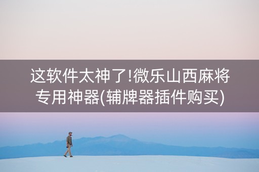 这软件太神了!微乐山西麻将专用神器(辅牌器插件购买)