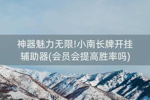 神器魅力无限!小南长牌开挂辅助器(会员会提高胜率吗)