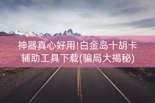 神器真心好用!白金岛十胡卡辅助工具下载(骗局大揭秘)