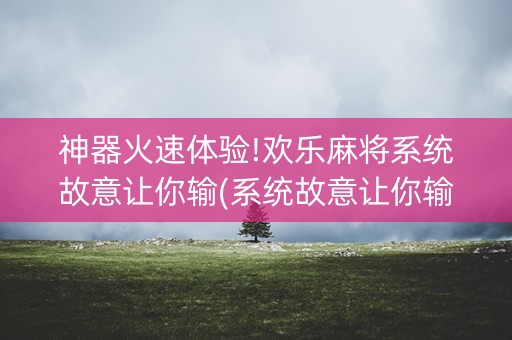 神器火速体验!欢乐麻将系统故意让你输(系统故意让你输)