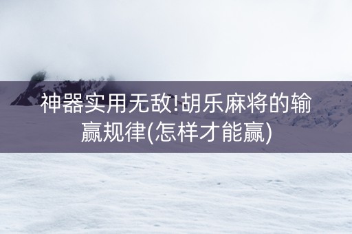 神器实用无敌!胡乐麻将的输赢规律(怎样才能赢)