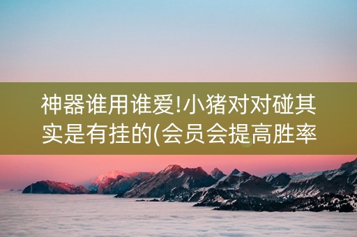 神器谁用谁爱!小猪对对碰其实是有挂的(会员会提高胜率吗)