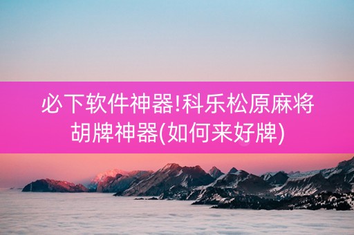 必下软件神器!科乐松原麻将胡牌神器(如何来好牌)