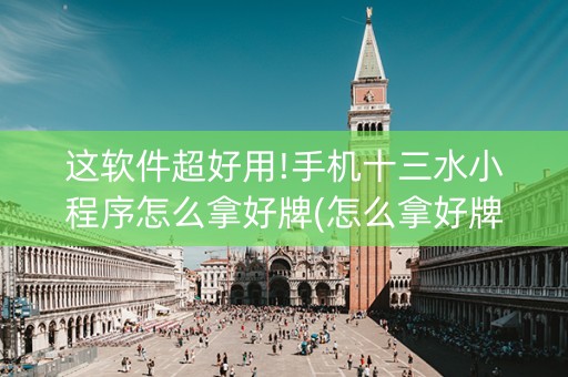 这软件超好用!手机十三水小程序怎么拿好牌(怎么拿好牌)