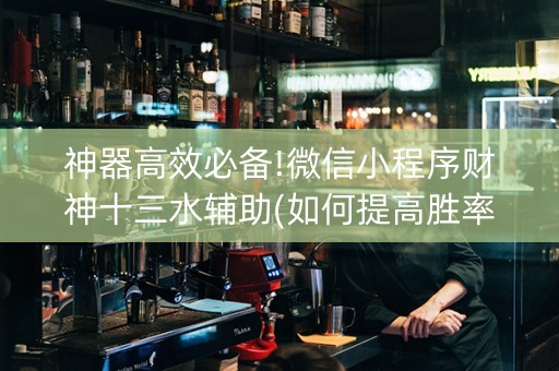 神器高效必备!微信小程序财神十三水辅助(如何提高胜率)