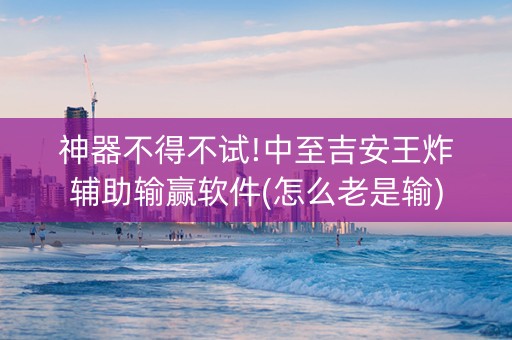 神器不得不试!中至吉安王炸辅助输赢软件(怎么老是输)