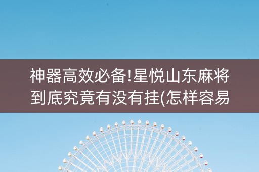 神器高效必备!星悦山东麻将到底究竟有没有挂(怎样容易赢)