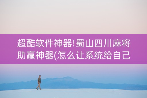 超酷软件神器!蜀山四川麻将助赢神器(怎么让系统给自己好牌)