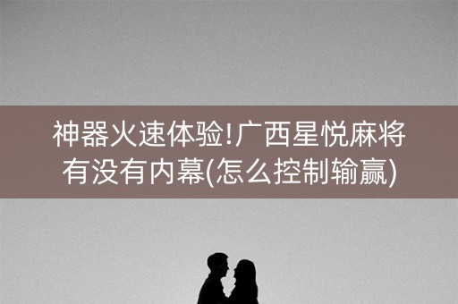 神器火速体验!广西星悦麻将有没有内幕(怎么控制输赢)