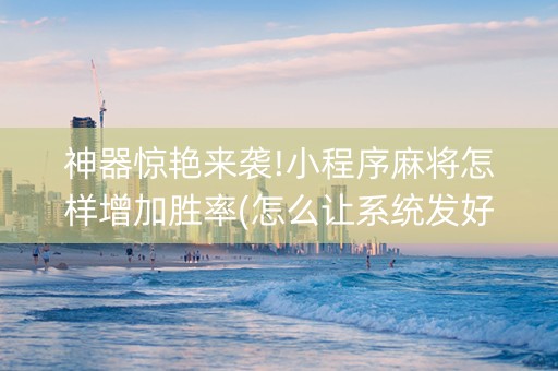 神器惊艳来袭!小程序麻将怎样增加胜率(怎么让系统发好牌)