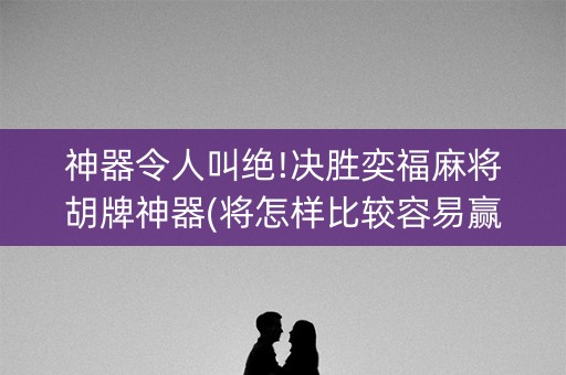 神器令人叫绝!决胜奕福麻将胡牌神器(将怎样比较容易赢)