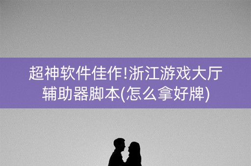 超神软件佳作!浙江游戏大厅辅助器脚本(怎么拿好牌)